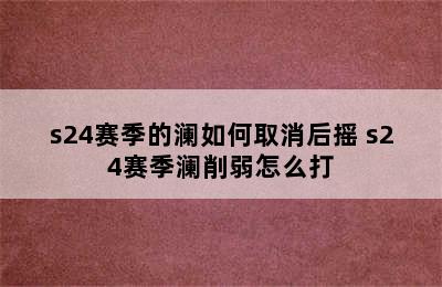 s24赛季的澜如何取消后摇 s24赛季澜削弱怎么打